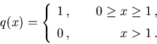 \begin{displaymath}q(x) = \left\{\begin{array}{lr}1\,, &\hspace{5mm}
0\geq x \geq 1\,,\\ [2mm]
0\,, &\hspace{5mm} x > 1\,.\end{array}\right.\end{displaymath}