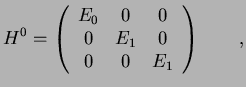 $\displaystyle H^0=\left(
\begin{array}{ccc}
E_0 & 0 & 0 \\
0 & E_1 & 0 \\
0 & 0 & E_1
\end{array}\right) \qquad ,$
