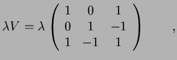 $\displaystyle \lambda V=\lambda \left(
\begin{array}{ccc}
1 & 0 & 1 \\
0 & 1 & -1 \\
1 & -1 & 1
\end{array}\right) \qquad ,$